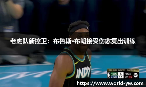 老鹰队新控卫：布鲁斯·布朗接受伤愈复出训练